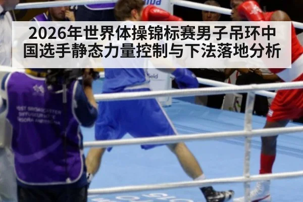 2026年世界体操锦标赛男子吊环中国选手静态力量控制与下法落地分析