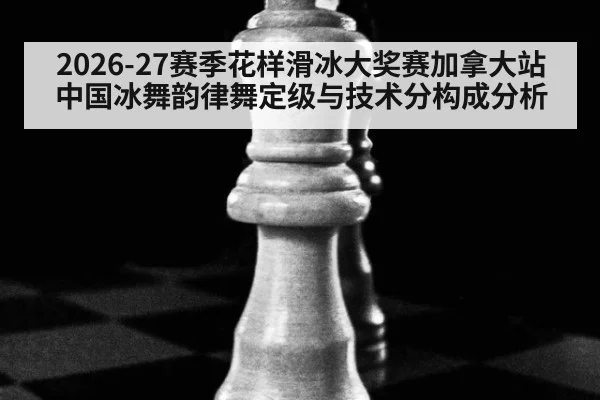 2026-27赛季花样滑冰大奖赛加拿大站 中国冰舞韵律舞定级与技术分构成分析