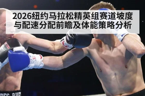 2026纽约马拉松精英组赛道坡度与配速分配前瞻及体能策略分析